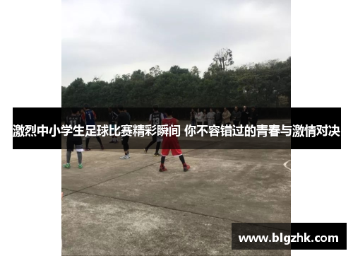 激烈中小学生足球比赛精彩瞬间 你不容错过的青春与激情对决