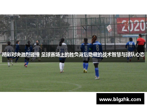 精彩对决激烈碰撞 足球赛场上的胜负背后隐藏的战术智慧与球队心态