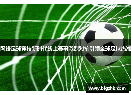 网络足球竞技新时代线上赛事激烈对抗引领全球足球热潮