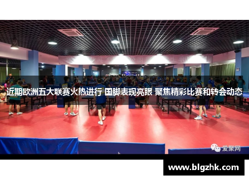 近期欧洲五大联赛火热进行 国脚表现亮眼 聚焦精彩比赛和转会动态