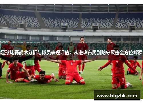 足球比赛战术分析与球员表现评估：从进攻布局到防守反击全方位解读
