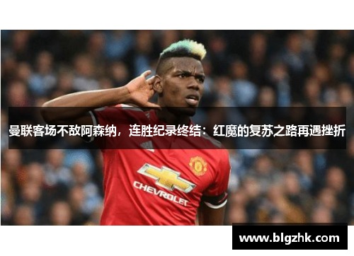 曼联客场不敌阿森纳，连胜纪录终结：红魔的复苏之路再遇挫折