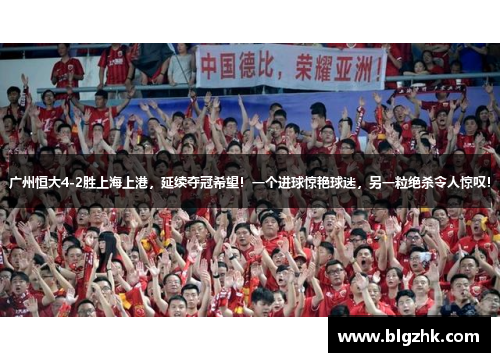 广州恒大4-2胜上海上港，延续夺冠希望！一个进球惊艳球迷，另一粒绝杀令人惊叹！